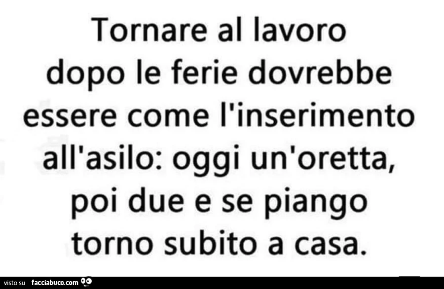 Tornare al lavoro dopo le ferie dovrebbe essere come l'inserimento all'asilo: oggi un'oretta, poi due e se piango torno subito a casa