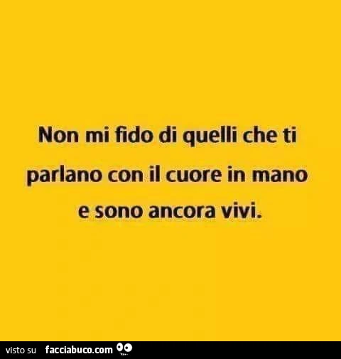 Non mi fido di quelli che ti parlano con il cuore in mano e sono ancora vivi