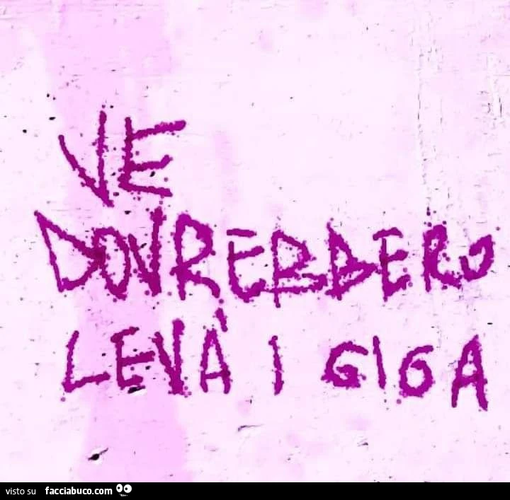Ve dovrebbero levร i giga