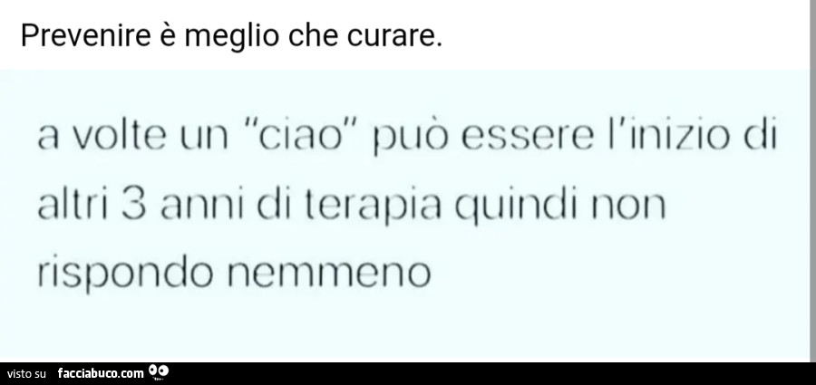 Prevenire è meglio che curare. A volte un ciao può essere l'inizio di altri 3 anni gli terapia quindi non rispondo nemmeno