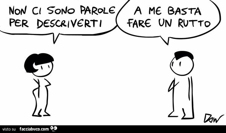 Non ci sono parole per descriverti. A me basta fare un rutto
