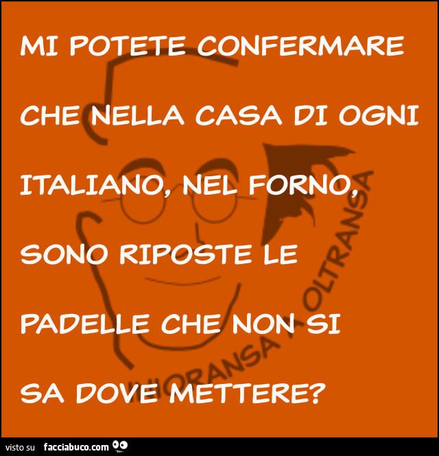 Mi potete confermare che nella casa di ogni italiano, nel forno, sono riposte le padelle che non si sa dove mettere?