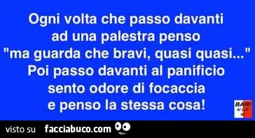 Ogni volta che passo davanti ad una palestra penso ma guarda che bravi, quasi quasi… poi passo davanti al panificio sento odore di focaccia e penso la stessa cosa