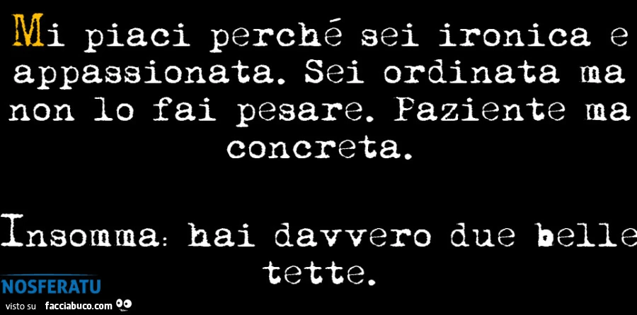 Mi piaci perchรฉ sei ironica e appassionata. Sei ordinata ma non lo fai pesare. Paziente ma concreta. Insomma: hai davvero due belle tette