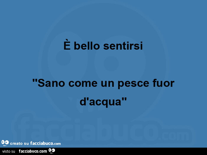 È bello sentirsi  ''sano come un pesce fuor d'acquà'