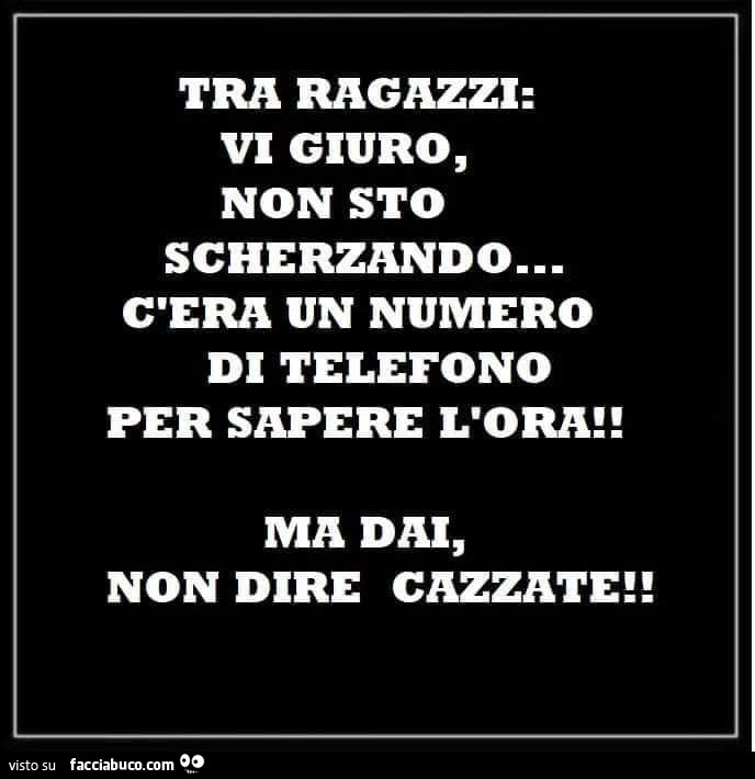 Tra ragazzi: vi giuro, non sto scherzando… c'era un numero di telefono per sapere l'ora! Ma dai, non dire cazzate