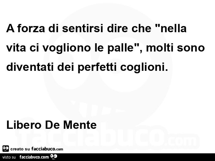 A forza di sentirsi dire che nella vita ci vogliono le palle, molti sono diventati dei perfetti coglioni. Libero de mente 