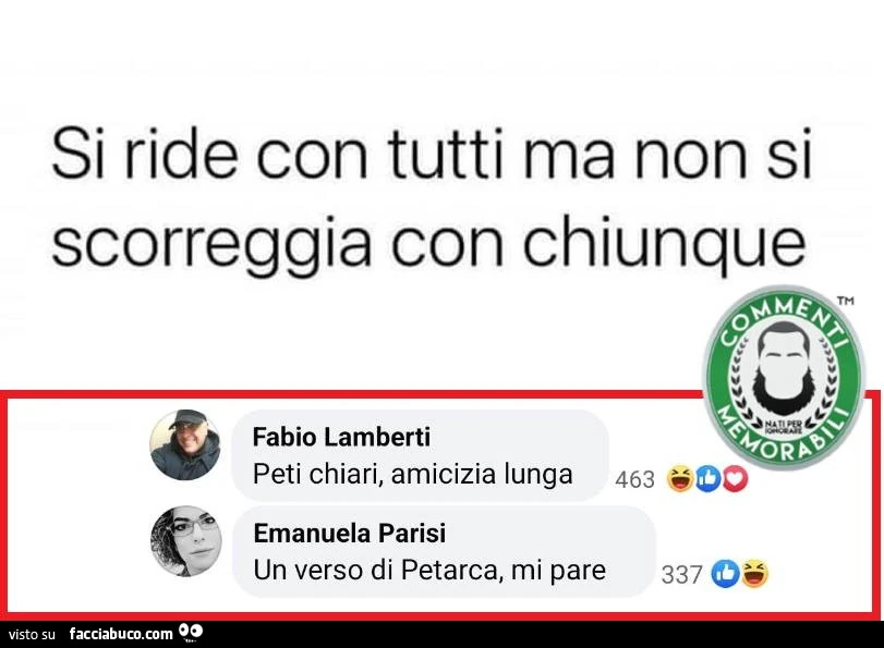 Si ride con tutti ma non si scorreggia con chiunque. Peti chiari, amicizia lunga. Un verso di petarca, mi pare