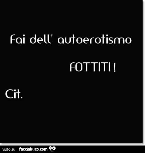 Foi dell'autoerotismo. Fottiti