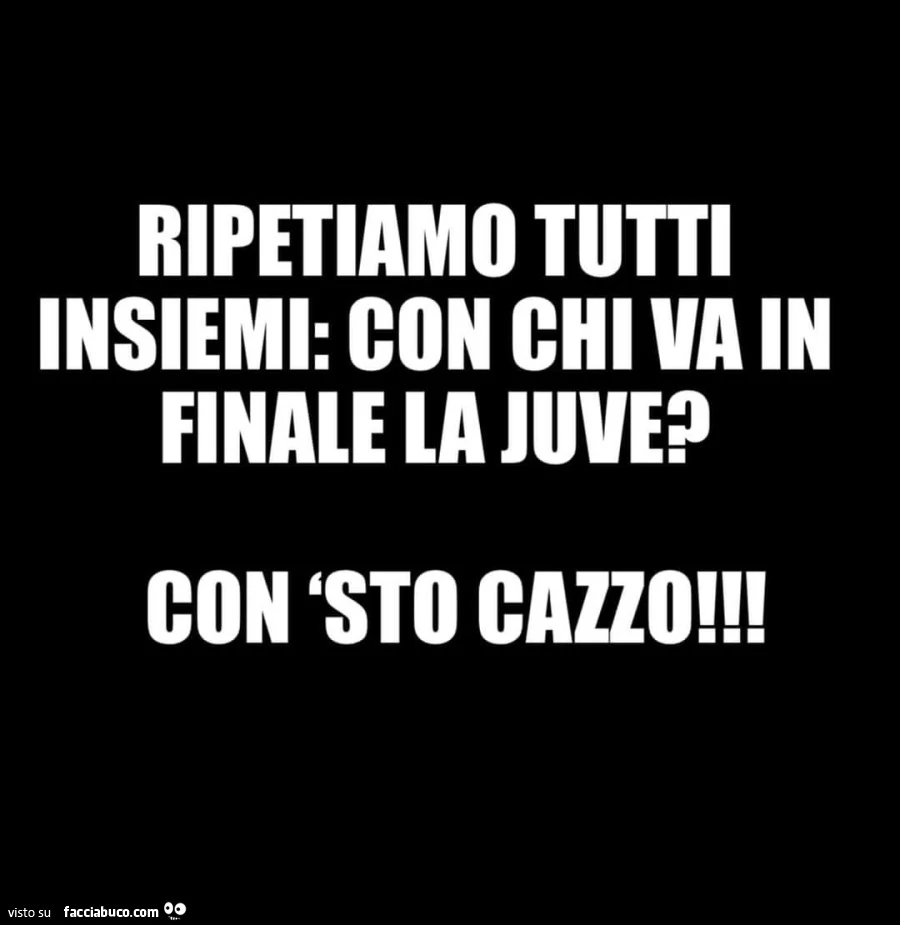 Ripetiamo tutti insiemi: con chi va in finale la juve? Con sto cazzo