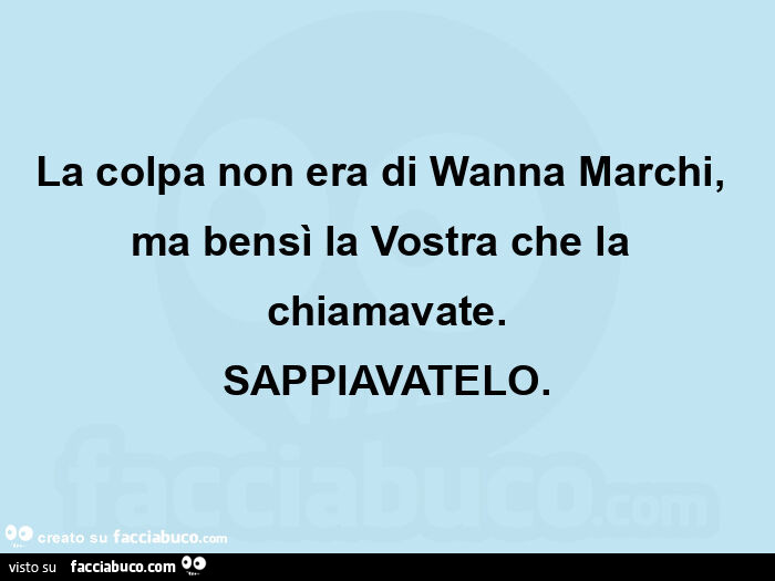La colpa non era di wanna marchi, ma bensì la vostra che la chiamavate. Sappiavatelo