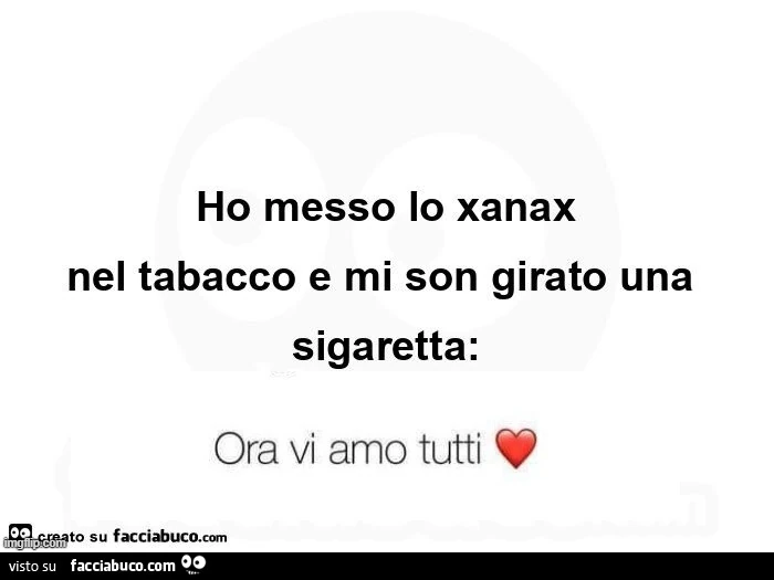 Ho messo lo xanax nel tabacco e mi son girato una sigaretta: ora vi amo tutti