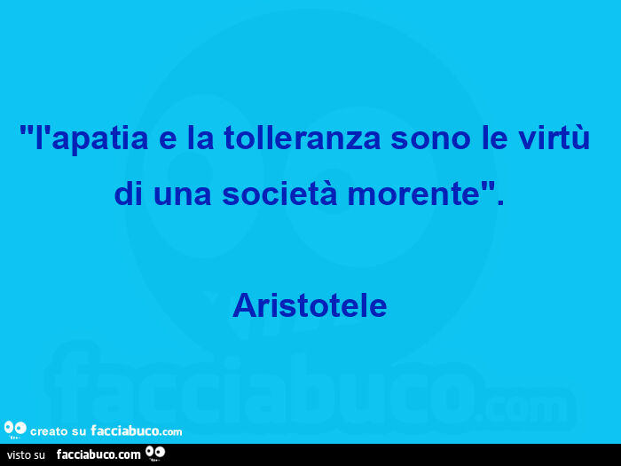 L'apatia e la tolleranza sono le virtù di una società morente. Aristotele