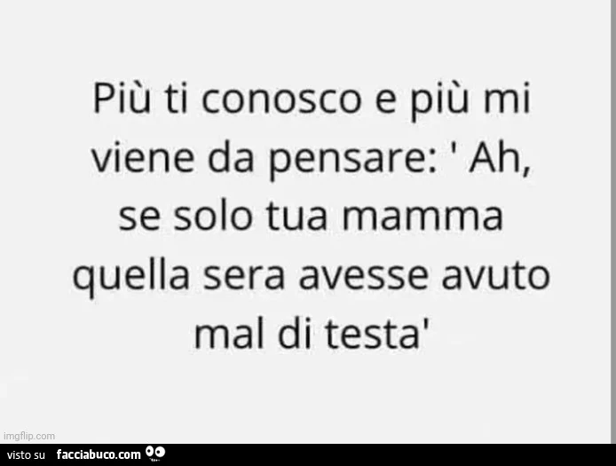 Più ti conosco e più mi viene da pensare: ah, se solo tua mamma quella sera avesse avuto mal di testa