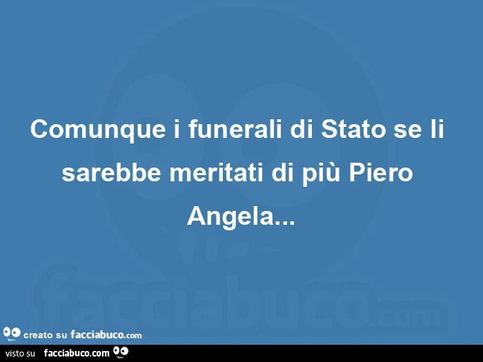 Comunque i funerali di stato se li sarebbe meritati di più piero angela
