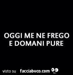 Oggi me ne frego e domani pure