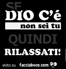 Se Dio c'è non sei tu quindi rilassati