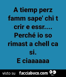 A tiemp perz famm sapè chi t crir e essr… perché io so rimast a chell ca si. E ciaaaaaa