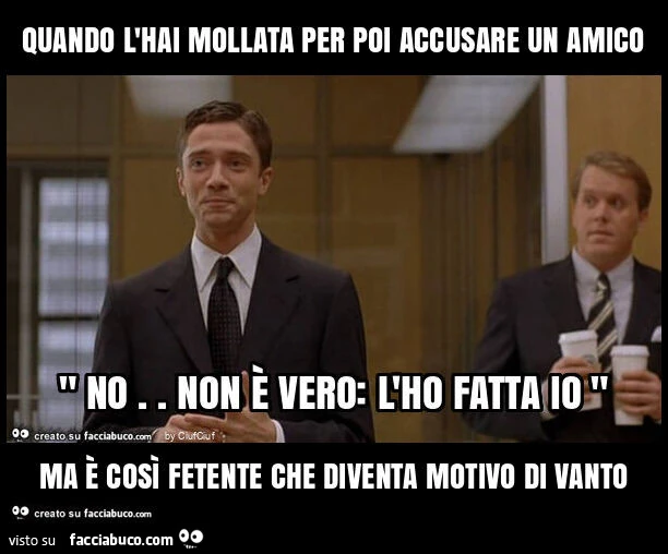 Quando l'hai mollata per poi accusare un amico ma è così fetente che diventa motivo di vanto