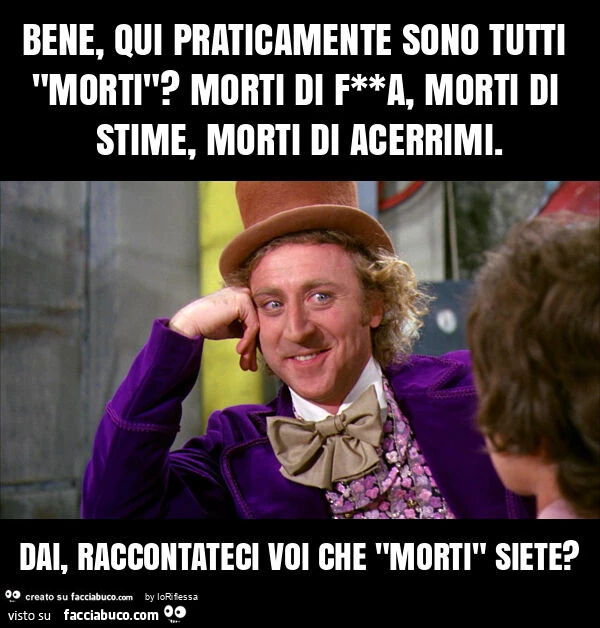Bene, qui praticamente sono tutti "morti"? Morti di f**a, morti di stime, morti di acerrimi. Dai, raccontateci voi che "morti" siete?