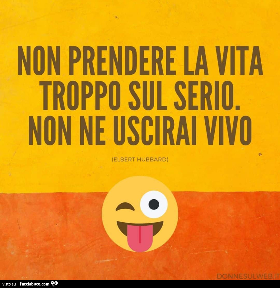Non prendere la vita troppo sul serio. Non ne uscirai vivo. Elbert Hubbard
