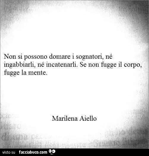 Non si possono domare i sognatori, né ingabbiarli, né incatenarli. Se non fugge il corpo, fugge la mente. Marilena Aiello