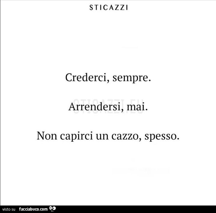 Crederci, sempre. Arrendersi, mai. Non capirci un cazzo, spesso