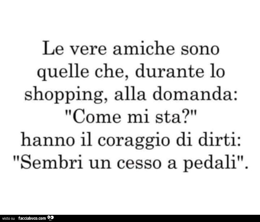 Le vere amiche sono quelle che, durante lo shopping, alla domanda: come mi sta? Hanno il coraggio di dirti: sembri un cesso a pedali