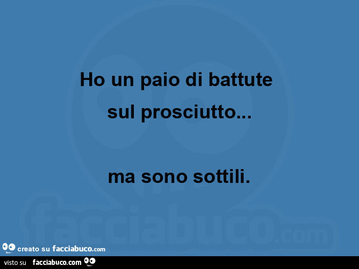Ho un paio di battute  sul prosciutto… ma sono sottili