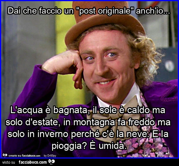 Dai che faccio un "post originale" anch'io… l'acqua รจ bagnata, il sole รจ caldo ma solo d'estate, in montagna fa freddo ma solo in inverno perchรฉ c'รจ la neve. E la pioggia? ร Umida