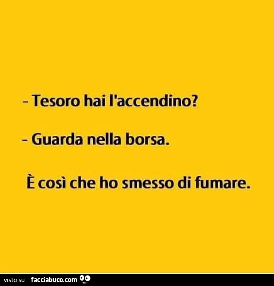 Tesoro hai l'accendino? Guarda nella borsa. È Così che ho smesso di fumare