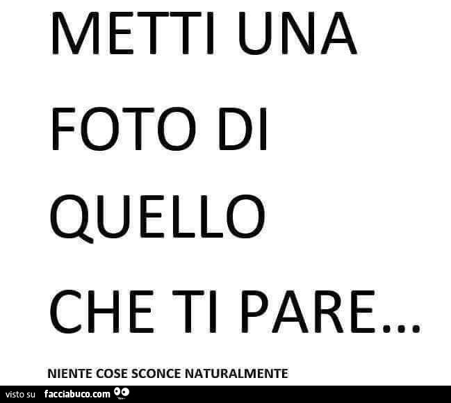 Metti una foto di quello che ti pare… niente cose sconce naturalmente