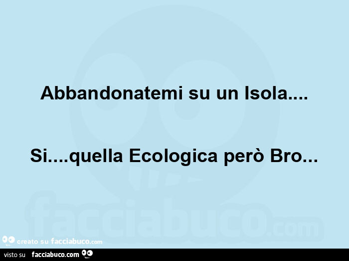 Abbandonatemi su un isola… si… quella ecologica però bro