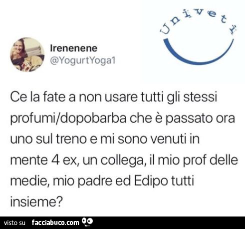 Ce la fate a non usare tutti gli stessi profumi/dopobarba che è passato ora uno sul treno e mi sono venuti in mente 4 ex, un collega, il mio prof delle medie, mio padre ed edipo tutti insieme?