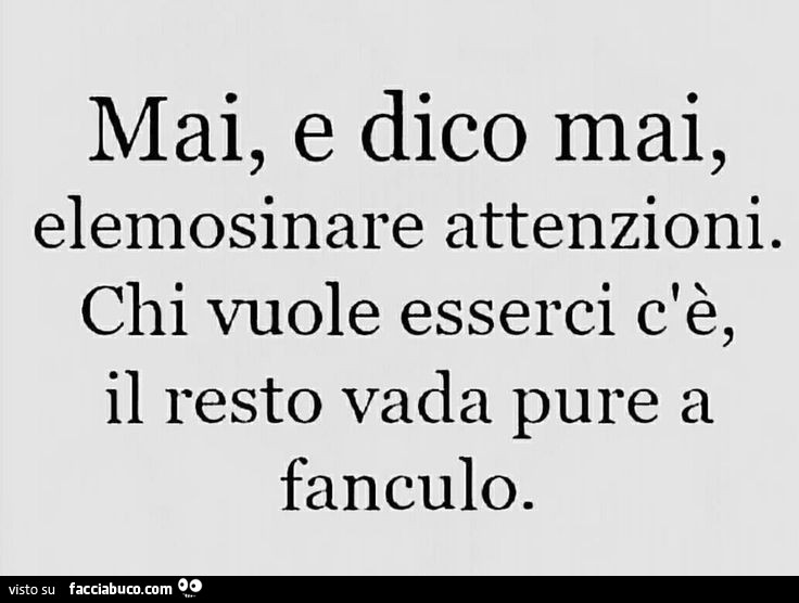 Mai, e dico mai, elemosinare attenzioni. Chi vuole esserci c'è, il resto vada pure a fanculo