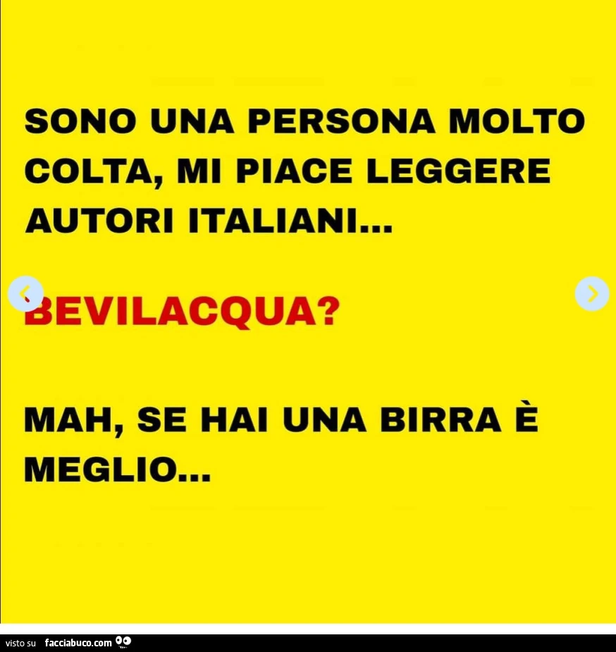 Sono una persona molto colta, mi piace leggere autori italiani… bevilacqua? Mah, se hai una birra è meglio…