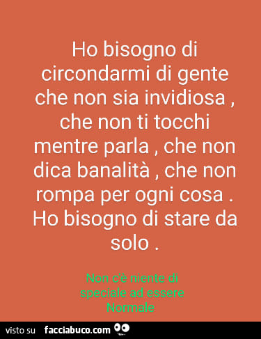 Ho bisogno di circondarmi di gente che non sia invidiosa, che non ti tocchi mentre parla, che non dica banalità, che non rompa per ogni cosa. Ho bisogno di stare da solo
