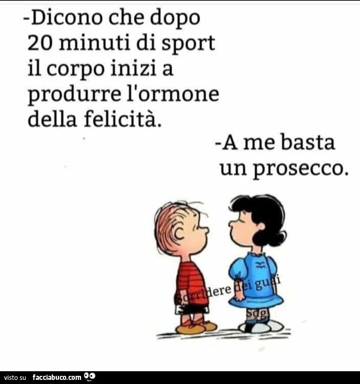 Dicono che dopo 20 minuti di sport il corpo inizi a produrre l'ormone della felicità. A me basta un prosecco