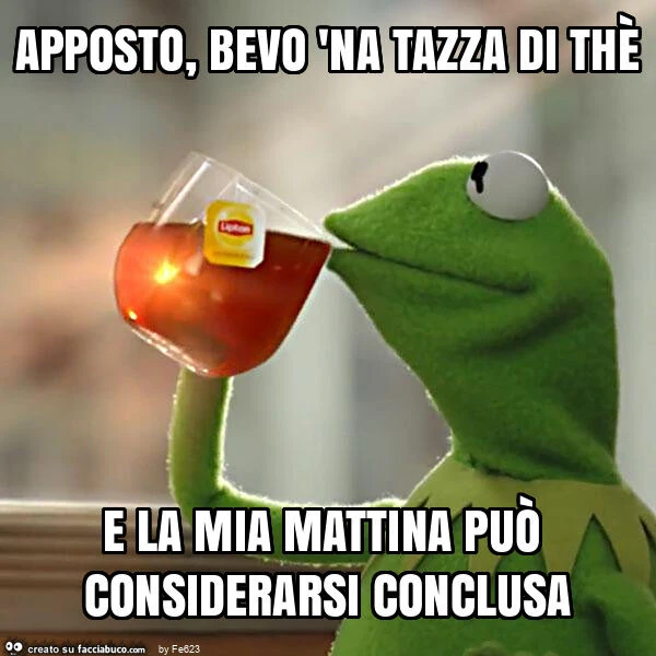 Apposto, bevo 'na tazza di thè e la mia mattina può considerarsi conclusa