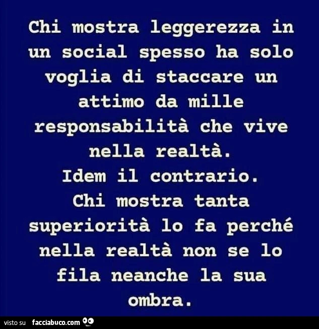 Chi mostra leggerezza in un social spesso ha solo voglia di staccare un attimo da mille responsabilità che vive nella realtà. Idem il contrario. Chi mostra tanta superiorità lo fa perché nella realtà non se lo fila