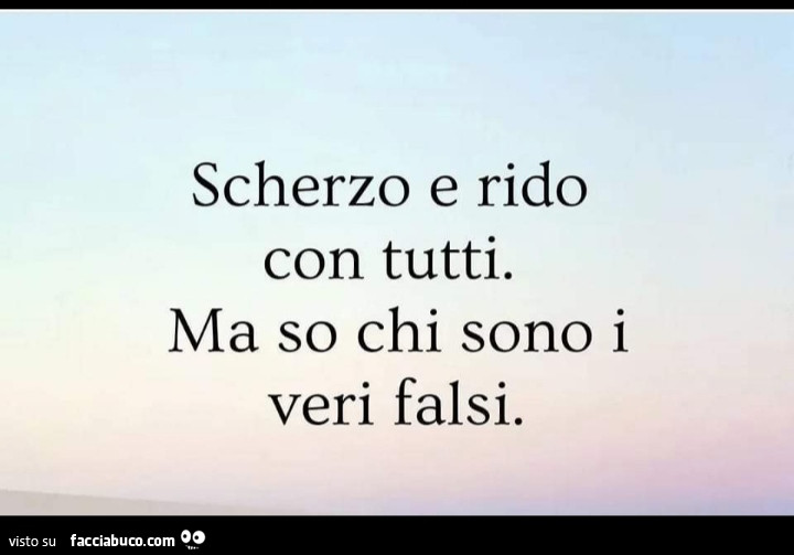 Scherzo e rido con tutti. Ma so chi sono i veri falsi