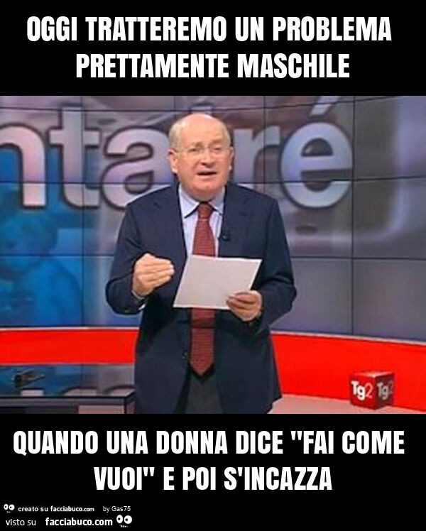 Oggi tratteremo un problema prettamente maschile quando una donna dice "fai come vuoi" e poi s'incazza
