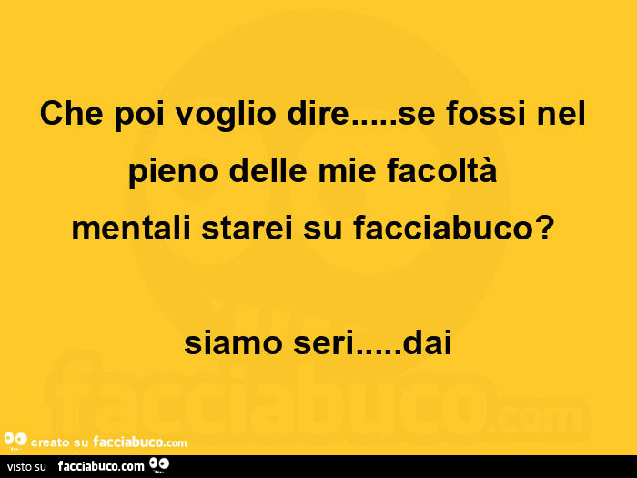 Che poi voglio dire… se fossi nel pieno delle mie facoltà mentali starei su facciabuco? Siamo seri… dai