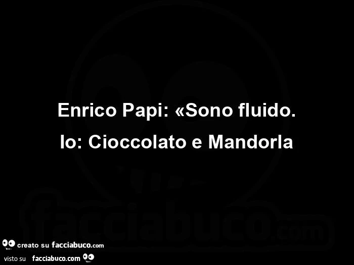 Enrico papi: sono fluido. Io: cioccolato e mandorla
