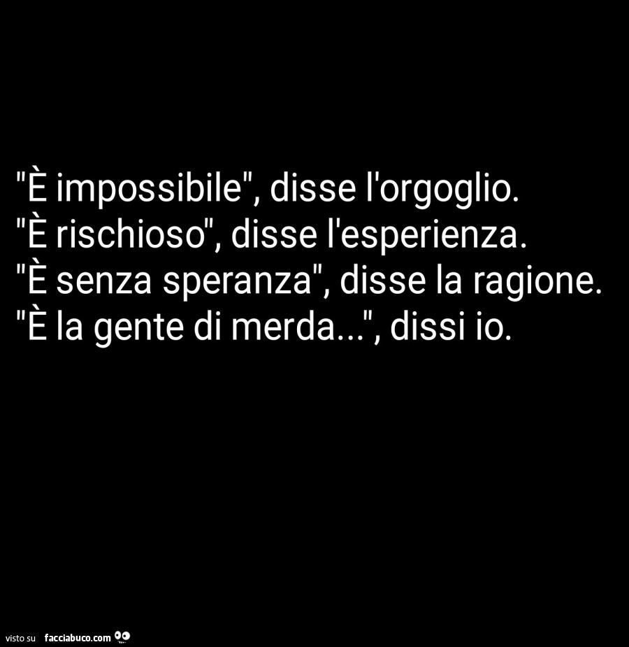 È impossibile, disse l'orgoglio. È Rischioso, disse l'esperienza. È Senza speranza, disse la ragione. È La gente di merda… dissi io