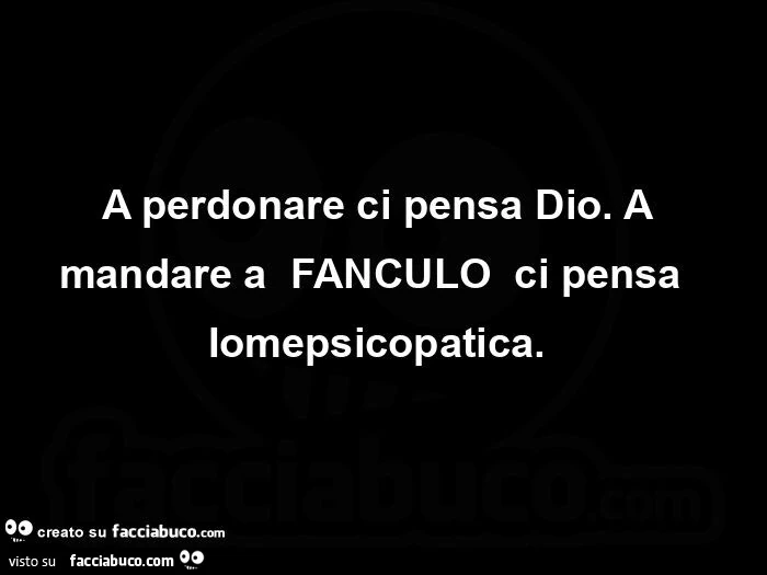 Fanculo A perdonare ci pensa Dio. A mandare a FANCULO ci pensa Iomepsicopatica ...