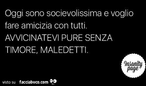 Oggi sono socievolissima e voglio fare amicizia con tutti. Avvicinatevi pure senza timore, maledetti