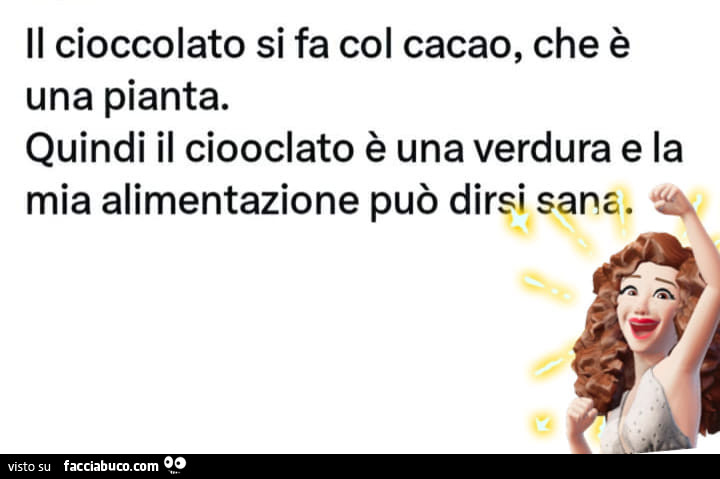 Il cioccolato si fa col cacao, che è una pianta. Quindi il ciooclato è una verdura e la mia alimentazione può dirsi sana