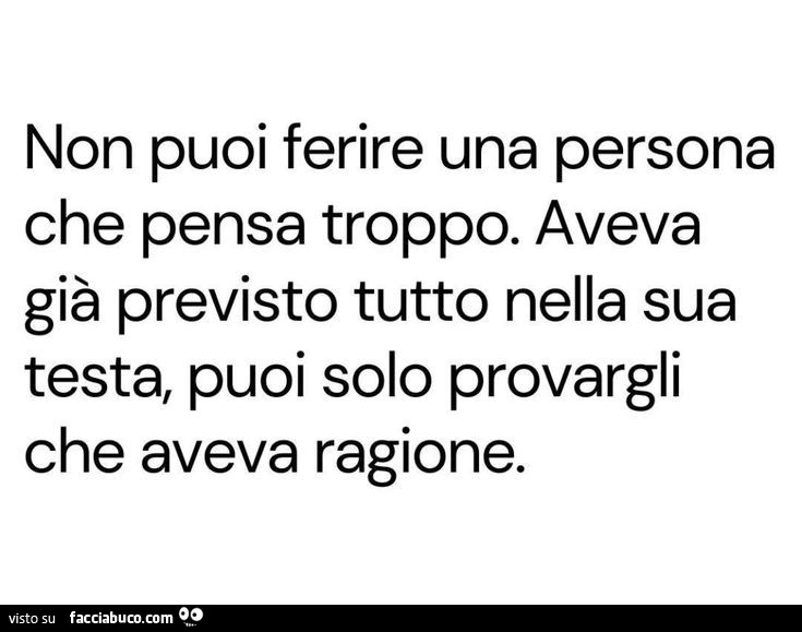 Non puoi ferire una persona che pensa troppo. Aveva già previsto tutto nella sua testa, puoi solo provargli che aveva ragione