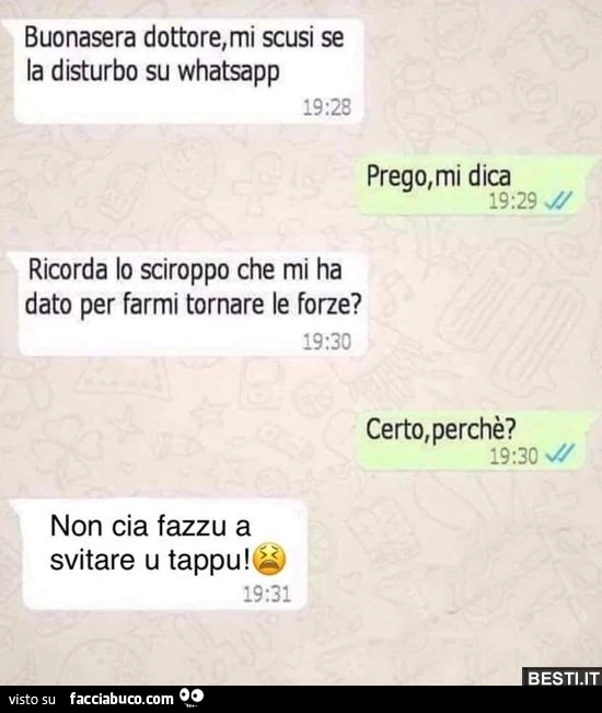 Buonasera dottore, mi scusi se la disturbo su whatsapp. Prego, mi dica. Ricorda lo sciroppo che mi ha dato per farmi tornare le forze? Certo, perchè? Non cia fazzu a svitare u tappu